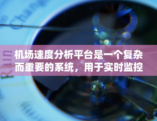 机场速度分析平台是一个复杂而重要的系统，用于实时监控和分析空域使用情况，帮助机场管理和飞行控制中心做出更明智的决策。以下是对该平台的详细分析和总结