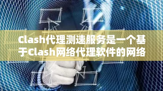 Clash代理测速服务是一个基于Clash网络代理软件的网络测速工具，旨在帮助用户评估和优化网络性能。以下是该服务的详细介绍和使用建议