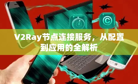 V2Ray节点连接服务,从配置到应用的全解析 V2Ray节点连接服务,从配置到应用的全解析