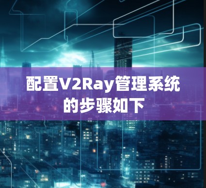 配置V2Ray管理系统的步骤如下