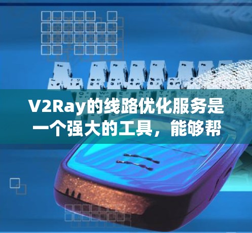 V2Ray的线路优化服务是一个强大的工具，能够帮助用户更高效地管理和优化网络代理配置。以下是对V2Ray线路优化服务的详细分析和总结