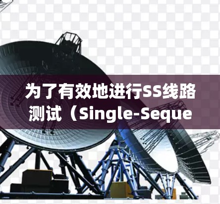 为了有效地进行SS线路测试(Single-Sequence Testing,通常用于评估系统性能)选择合适的工具至关重要。以下是选择和使用这些工具的关键步骤和注意事项 为了有效地进行SS线路测试(Single-Sequence Testing,通常用于评估系统性能)选择合适的工具至关重要。以下是选择和使用这些工具的关键步骤和注意事项
