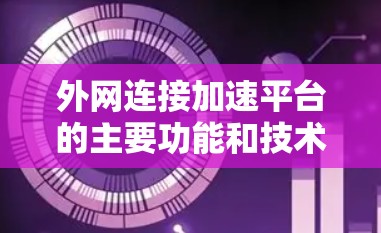 外网连接加速平台的主要功能和技术手段 外网连接加速平台的主要功能和技术手段