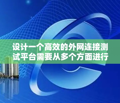 设计一个高效的外网连接测试平台需要从多个方面进行综合考虑,以下是逐步的设计思路和实施方案 设计一个高效的外网连接测试平台需要从多个方面进行综合考虑,以下是逐步的设计思路和实施方案