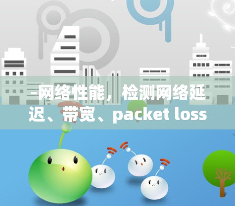 -网络性能,检测网络延迟、带宽、packet loss和 uptime,帮助评估网络质量 -网络性能,检测网络延迟、带宽、packet loss和 uptime,帮助评估网络质量