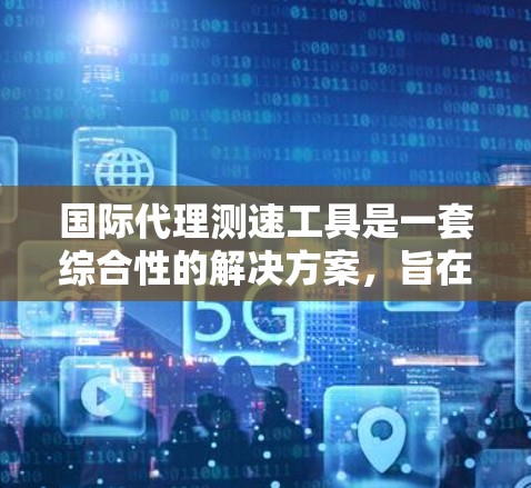 国际代理测速工具是一套综合性的解决方案,旨在测量和分析国际物流和运输速度,帮助代理公司优化运输路径,提高物流效率,并降低运输成本。以下是该工具的详细功能和应用 国际代理测速工具是一套综合性的解决方案,旨在测量和分析国际物流和运输速度,帮助代理公司优化运输路径,提高物流效率,并降低运输成本。以下是该工具的详细功能和应用