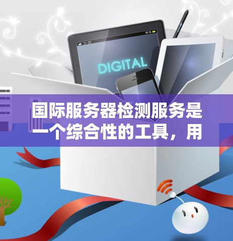 国际服务器检测服务是一个综合性的工具,用于监控和分析全球范围内服务器的状态、位置和性能。以下是对该服务的详细分析和总结 国际服务器检测服务是一个综合性的工具,用于监控和分析全球范围内服务器的状态、位置和性能。以下是对该服务的详细分析和总结