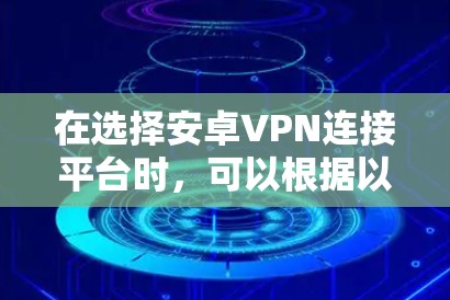 在选择安卓VPN连接平台时,可以根据以下几个关键因素进行评估和选择 在选择安卓VPN连接平台时,可以根据以下几个关键因素进行评估和选择