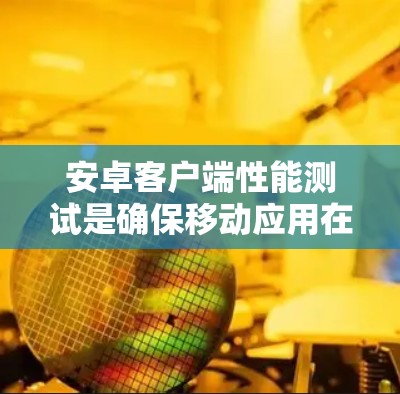 安卓客户端性能测试是确保移动应用在各种使用场景下运行流畅、稳定和高效的关键环节。以下是进行安卓客户端性能测试的主要步骤和方法 安卓客户端性能测试是确保移动应用在各种使用场景下运行流畅、稳定和高效的关键环节。以下是进行安卓客户端性能测试的主要步骤和方法