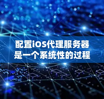 配置iOS代理服务器是一个系统性的过程，以下是分步的指南，帮助您顺利完成配置