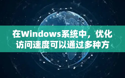 在Windows系统中，优化访问速度可以通过多种方式实现，以下是一些常见的加速方案