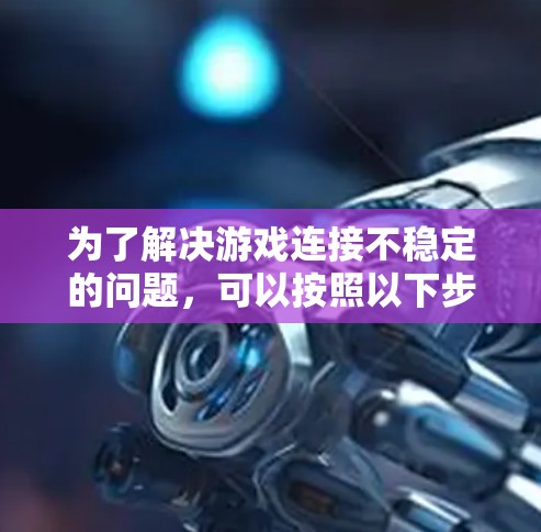 为了解决游戏连接不稳定的问题,可以按照以下步骤进行排查和优化 为了解决游戏连接不稳定的问题,可以按照以下步骤进行排查和优化