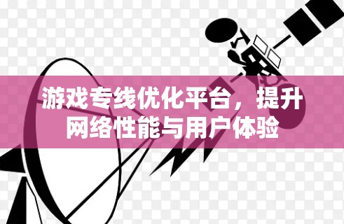 游戏专线优化平台,提升网络性能与用户体验 游戏专线优化平台,提升网络性能与用户体验