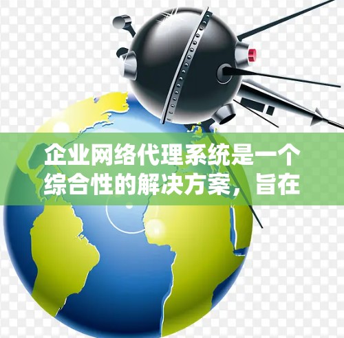 企业网络代理系统是一个综合性的解决方案，旨在帮助企业有效管理网络流量、确保网络安全，并优化网络性能。以下是对这一系统的详细分析和总结