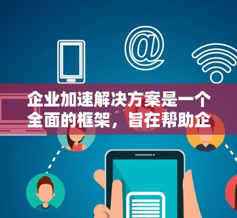 企业加速解决方案是一个全面的框架，旨在帮助企业快速实现业务目标，提高效率，降低成本，并增强竞争力。以下是对该解决方案的详细分析和步骤