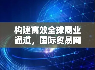 构建高效全球商业通道，国际贸易网络服务的关键作用