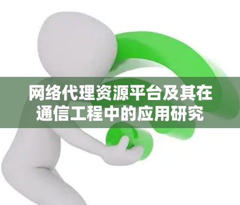网络代理资源平台及其在通信工程中的应用研究 网络代理资源平台及其在通信工程中的应用研究
