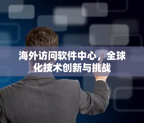 海外访问软件中心,全球化技术创新与挑战 海外访问软件中心,全球化技术创新与挑战