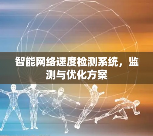 智能网络速度检测系统,监测与优化方案 智能网络速度检测系统,监测与优化方案
