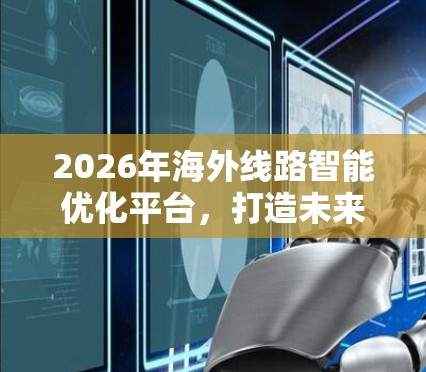 2026年海外线路智能优化平台,打造未来通信高效路径 2026年海外线路智能优化平台,打造未来通信高效路径