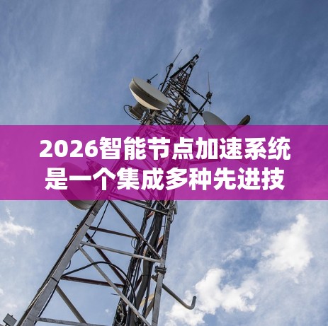 2026智能节点加速系统是一个集成多种先进技术的平台,旨在加速信息处理和数据传输,广泛应用于云计算、大数据分析、实时数据处理等领域。以下是对该系统的详细分析 2026智能节点加速系统是一个集成多种先进技术的平台,旨在加速信息处理和数据传输,广泛应用于云计算、大数据分析、实时数据处理等领域。以下是对该系统的详细分析