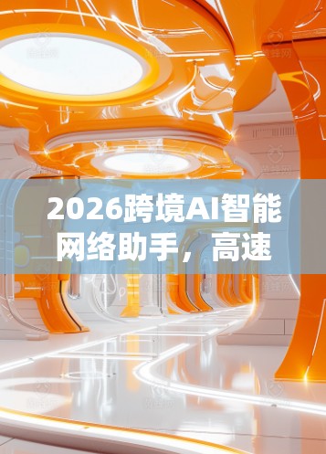 2026跨境AI智能网络助手,高速稳定服务全球 2026跨境AI智能网络助手,高速稳定服务全球