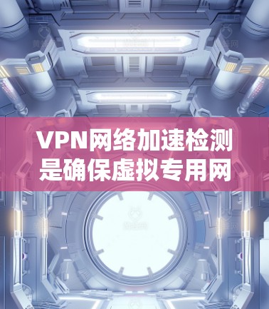 VPN网络加速检测是确保虚拟专用网络（VPN）在高效、安全运行的关键过程。以下是对该检测的详细分步说明