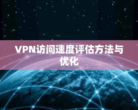 VPN访问速度评估方法与优化 VPN访问速度评估方法与优化