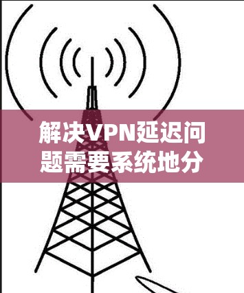 解决VPN延迟问题需要系统地分析和检测,然后采取相应的优化措施。以下是分步骤的解决方案 解决VPN延迟问题需要系统地分析和检测,然后采取相应的优化措施。以下是分步骤的解决方案