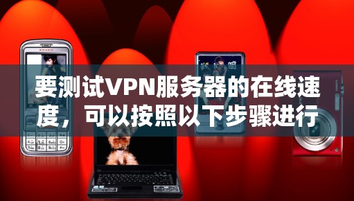 要测试VPN服务器的在线速度，可以按照以下步骤进行