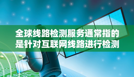 全球线路检测服务通常指的是针对互联网线路进行检测和评估的服务。这些服务可以帮助企业或个人了解网络连接的质量、速度、稳定性以及是否存在任何潜在的网络问题。以下是一些常见的线路检测服务类型和相关信息 全球线路检测服务通常指的是针对互联网线路进行检测和评估的服务。这些服务可以帮助企业或个人了解网络连接的质量、速度、稳定性以及是否存在任何潜在的网络问题。以下是一些常见的线路检测服务类型和相关信息