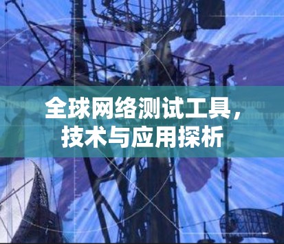 全球网络测试工具,技术与应用探析 全球网络测试工具,技术与应用探析