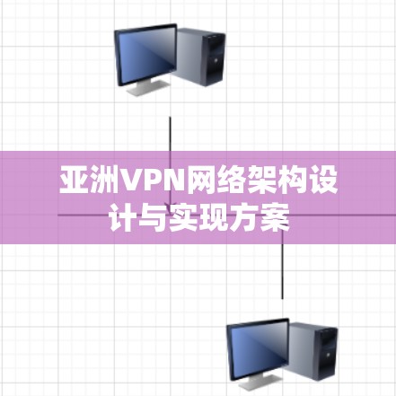 亚洲VPN网络架构设计与实现方案 亚洲VPN网络架构设计与实现方案