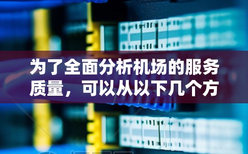 为了全面分析机场的服务质量,可以从以下几个方面进行详细考察 为了全面分析机场的服务质量,可以从以下几个方面进行详细考察
