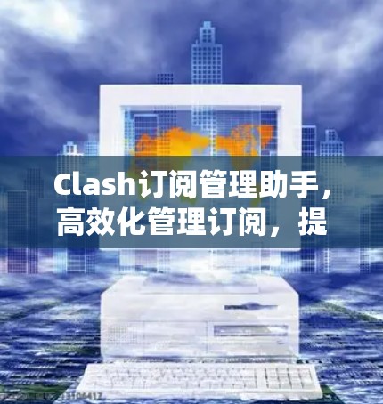 Clash订阅管理助手,高效化管理订阅,提升项目效率 Clash订阅管理助手,高效化管理订阅,提升项目效率