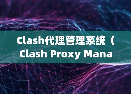 Clash代理管理系统(Clash Proxy Management System)是Clash软件的一部分,专为管理网络代理流量设计。以下是对该系统的详细介绍 Clash代理管理系统(Clash Proxy Management System)是Clash软件的一部分,专为管理网络代理流量设计。以下是对该系统的详细介绍