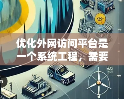 优化外网访问平台是一个系统工程,需要从多个维度进行全面考虑。以下是对优化工作的分步说明 优化外网访问平台是一个系统工程,需要从多个维度进行全面考虑。以下是对优化工作的分步说明