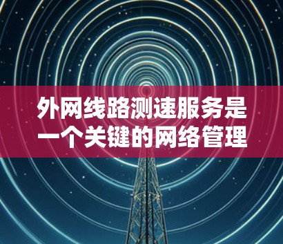 外网线路测速服务是一个关键的网络管理工具,用于评估和监控互联网连接的性能。以下是对这一服务的详细分析和总结 外网线路测速服务是一个关键的网络管理工具,用于评估和监控互联网连接的性能。以下是对这一服务的详细分析和总结