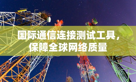 国际通信连接测试工具,保障全球网络质量 国际通信连接测试工具,保障全球网络质量