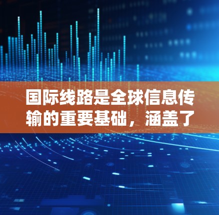 国际线路是全球信息传输的重要基础，涵盖了光纤通信、卫星通信、无线通信等多种技术。以下是对国际线路的详细分析