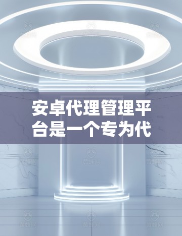 安卓代理管理平台是一个专为代理商或经销商设计的移动应用,旨在帮助用户高效管理代理业务。以下是该平台的详细介绍 安卓代理管理平台是一个专为代理商或经销商设计的移动应用,旨在帮助用户高效管理代理业务。以下是该平台的详细介绍