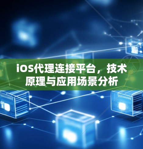 iOS代理连接平台,技术原理与应用场景分析 iOS代理连接平台,技术原理与应用场景分析