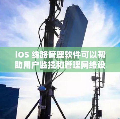 iOS 线路管理软件可以帮助用户监控和管理网络设备、路由器、交换机等。以下是一些常用的 iOS 线路管理软件 iOS 线路管理软件可以帮助用户监控和管理网络设备、路由器、交换机等。以下是一些常用的 iOS 线路管理软件