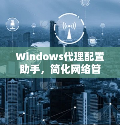 Windows代理配置助手,简化网络管理与数据传输 Windows代理配置助手,简化网络管理与数据传输