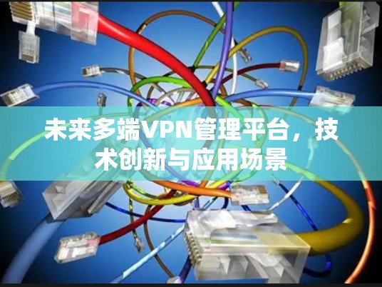 未来多端VPN管理平台,技术创新与应用场景 未来多端VPN管理平台,技术创新与应用场景