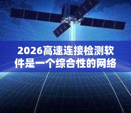 2026高速连接检测软件是一个综合性的网络检测工具,旨在帮助用户全面检查和分析高速连接的状态,确保网络的高性能和稳定性。以下是对该软件的详细分析和总结 2026高速连接检测软件是一个综合性的网络检测工具,旨在帮助用户全面检查和分析高速连接的状态,确保网络的高性能和稳定性。以下是对该软件的详细分析和总结