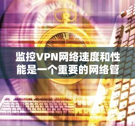 监控VPN网络速度和性能是一个重要的网络管理任务，尤其是在需要确保数据安全和隐私的同时，确保网络连接的稳定性和速度。以下是一些常用的方法和工具，可以帮助你监控VPN网络的速度和性能