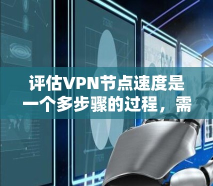 评估VPN节点速度是一个多步骤的过程，需要综合考虑多个因素。以下是一个有条理的步骤指南，帮助您全面评估VPN节点的速度
