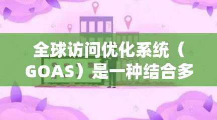 全球访问优化系统(GOAS)是一种结合多种先进技术手段的系统,旨在优化全球范围内的数据和资源分配,以提高效率和降低成本。以下是对GOAS的详细分析 全球访问优化系统(GOAS)是一种结合多种先进技术手段的系统,旨在优化全球范围内的数据和资源分配,以提高效率和降低成本。以下是对GOAS的详细分析