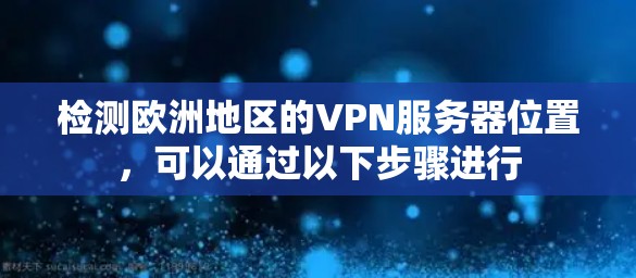 检测欧洲地区的VPN服务器位置,可以通过以下步骤进行 检测欧洲地区的VPN服务器位置,可以通过以下步骤进行